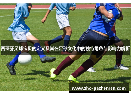 西班牙足球宝贝的定义及其在足球文化中的独特角色与影响力解析