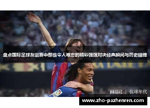 盘点国际足球友谊赛中那些令人难忘的精彩强强对决经典瞬间与历史碰撞