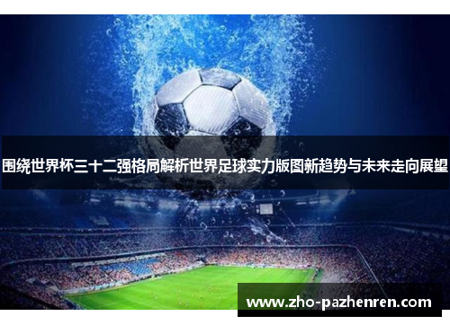 围绕世界杯三十二强格局解析世界足球实力版图新趋势与未来走向展望