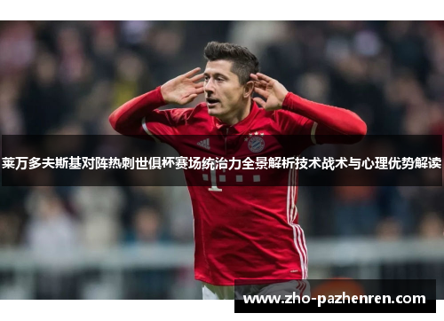 莱万多夫斯基对阵热刺世俱杯赛场统治力全景解析技术战术与心理优势解读