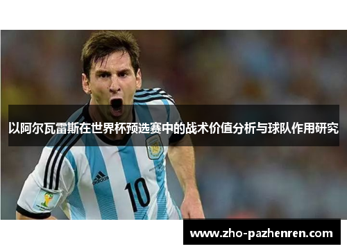 以阿尔瓦雷斯在世界杯预选赛中的战术价值分析与球队作用研究