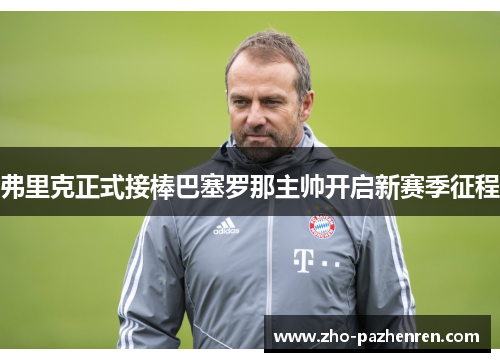 弗里克正式接棒巴塞罗那主帅开启新赛季征程 弗里克正式接棒巴塞罗那主帅开启新赛季征程