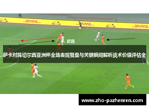 萨卡对阵切尔西亚洲杯全场表现复盘与关键瞬间解析战术价值评估全 萨卡对阵切尔西亚洲杯全场表现复盘与关键瞬间解析战术价值评估全