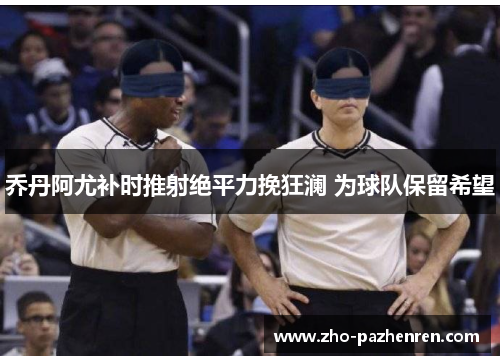 乔丹阿尤补时推射绝平力挽狂澜 为球队保留希望 乔丹阿尤补时推射绝平力挽狂澜 为球队保留希望